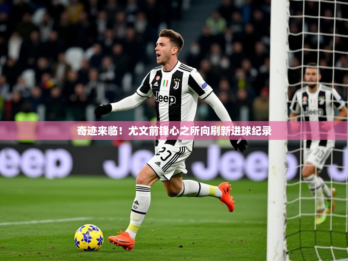 2025 优直播优直播奇迹来临！尤文前锋心之所向刷新进球纪录  第3张