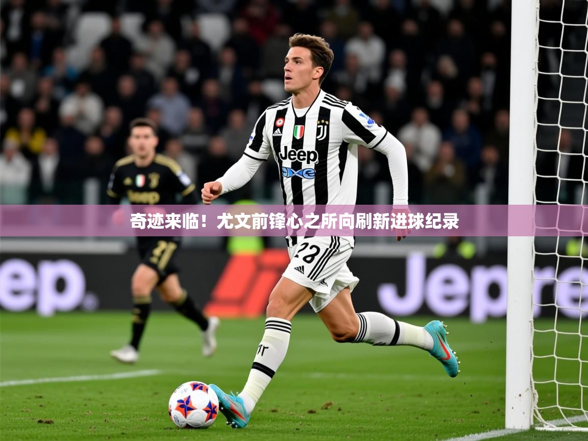 2025 优直播优直播奇迹来临！尤文前锋心之所向刷新进球纪录  第2张