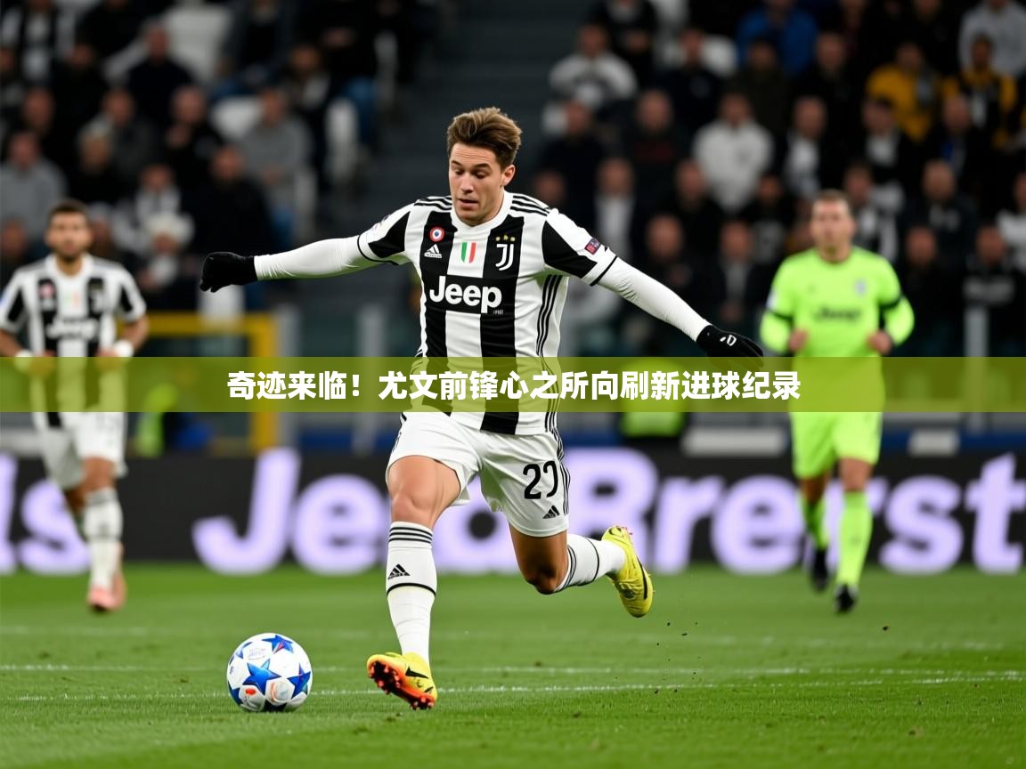 2025 优直播优直播奇迹来临！尤文前锋心之所向刷新进球纪录  第4张