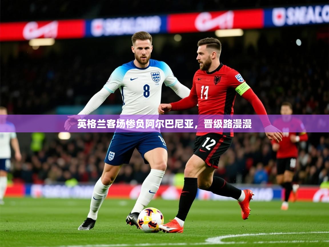 2025 优直播优直播英格兰客场惨负阿尔巴尼亚，晋级路漫漫  第3张