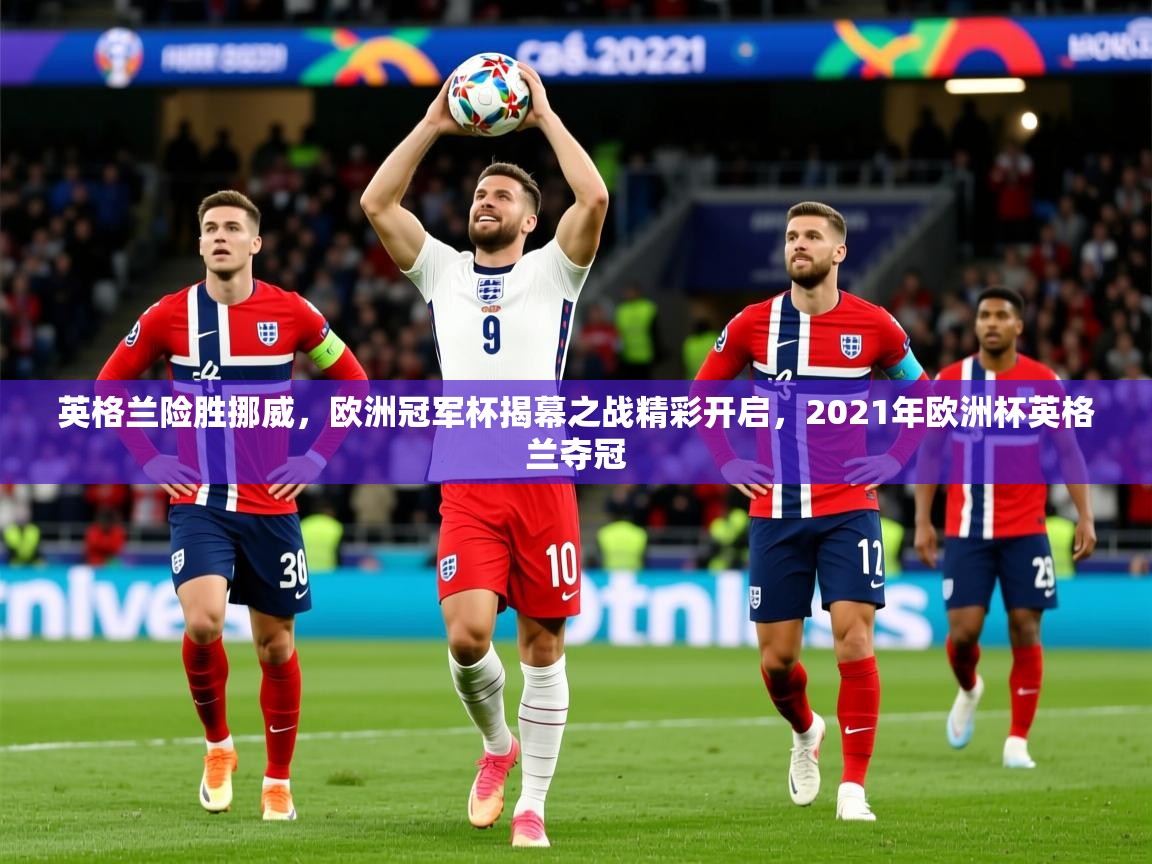 2025 优直播英格兰险胜挪威,欧洲冠军杯揭幕之战精彩开启,2021年欧洲杯英格兰夺冠 第3张