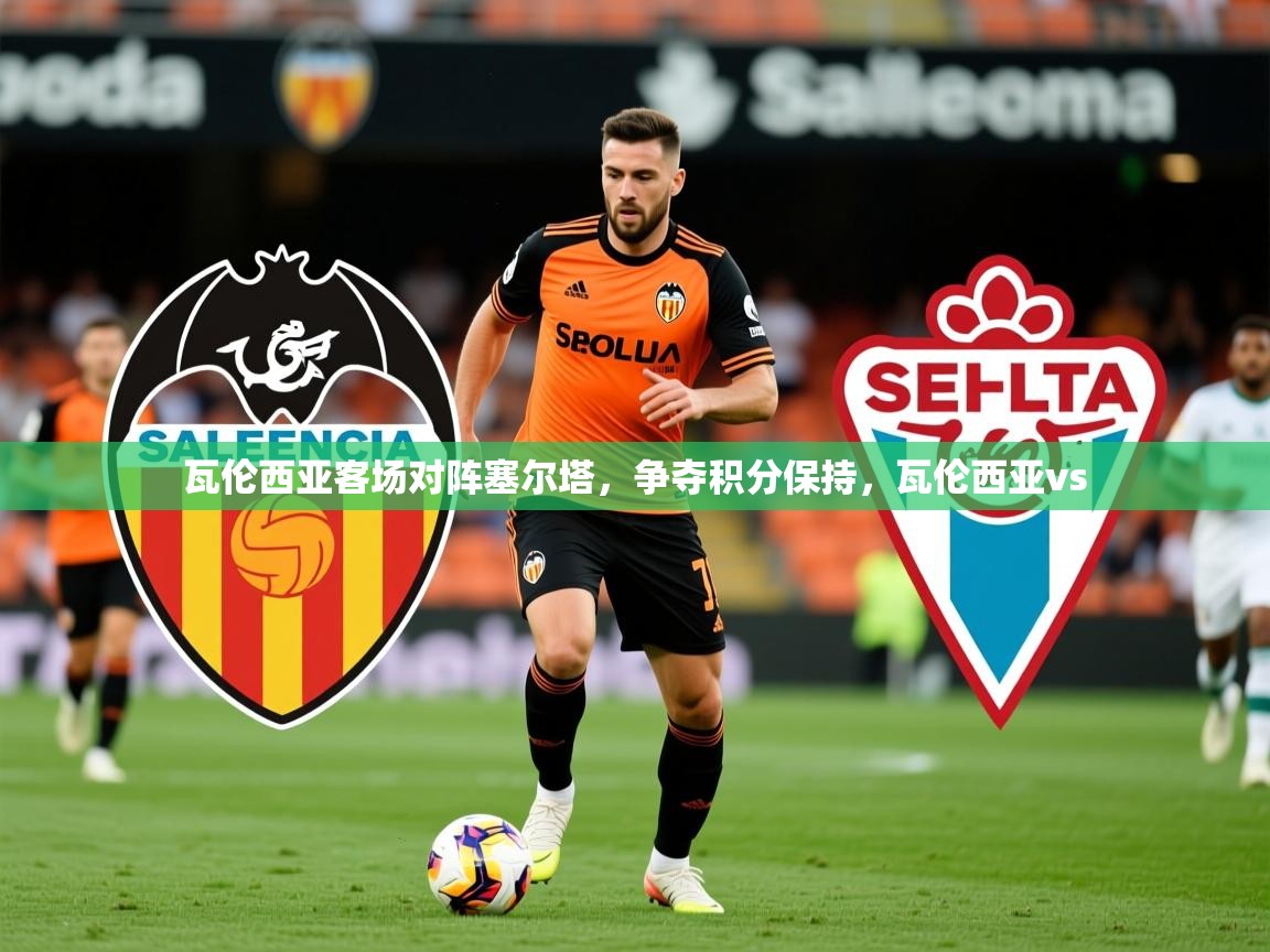 2025 优直播app瓦伦西亚客场对阵塞尔塔,争夺积分保持,瓦伦西亚vs 第3张