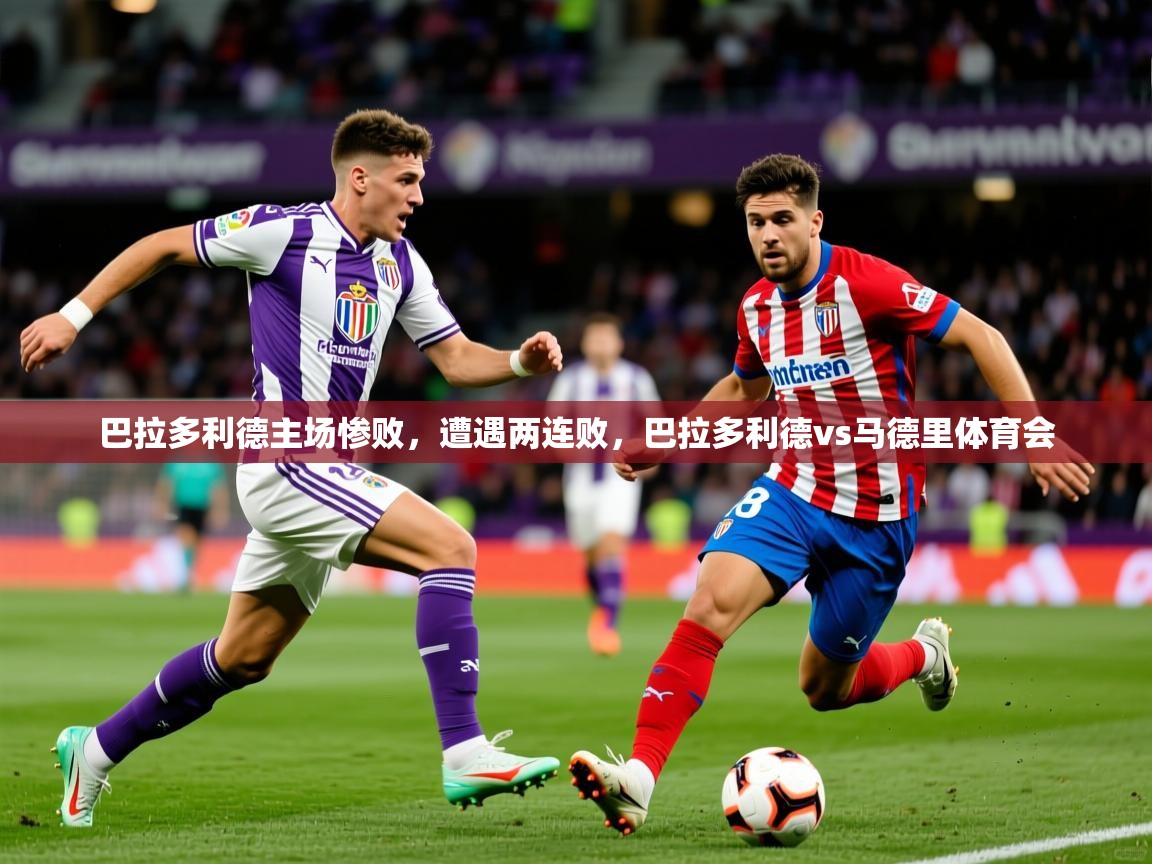 2025 优直播吧巴拉多利德主场惨败,遭遇两连败,巴拉多利德vs马德里体育会 第2张