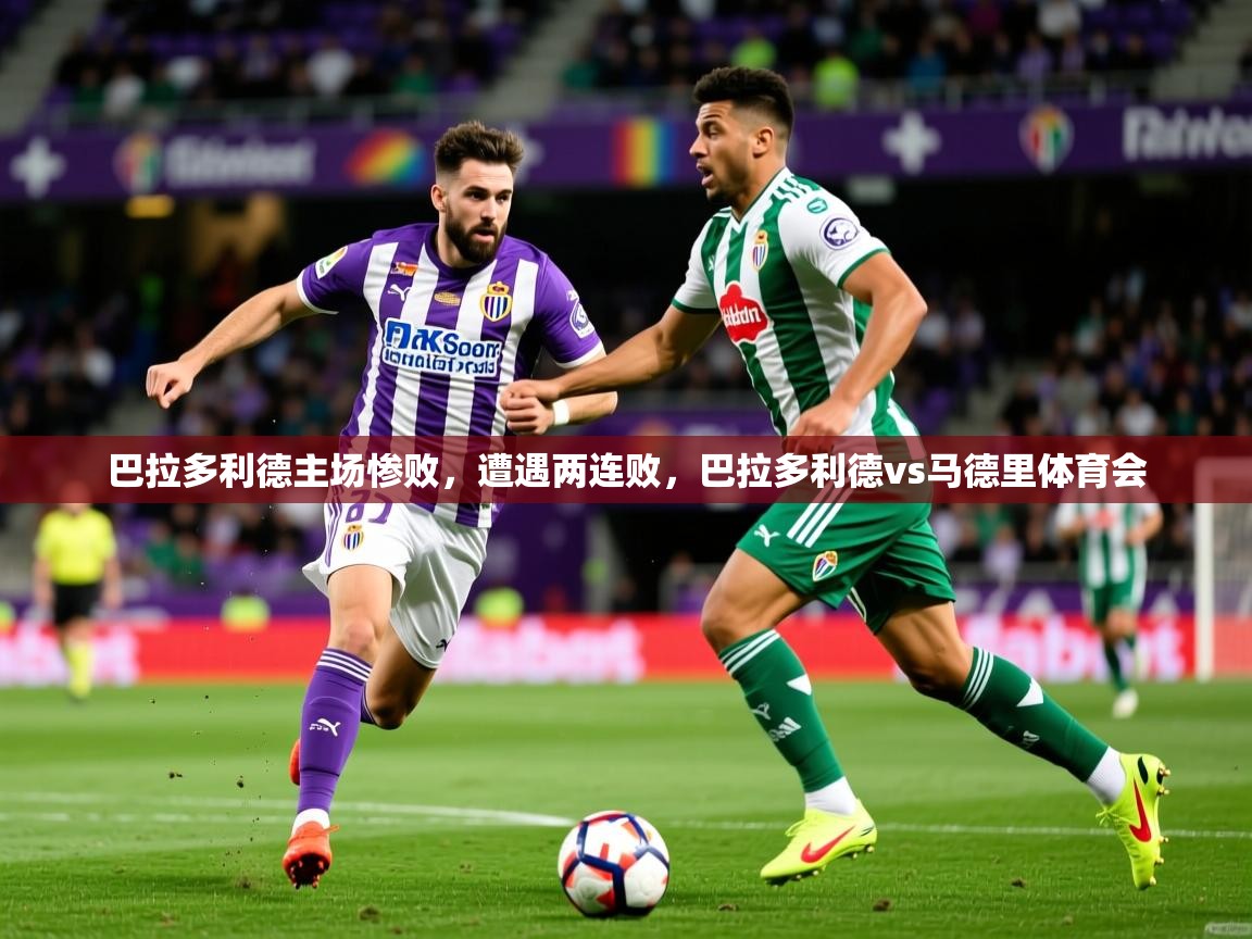 2025 优直播吧巴拉多利德主场惨败,遭遇两连败,巴拉多利德vs马德里体育会 第3张