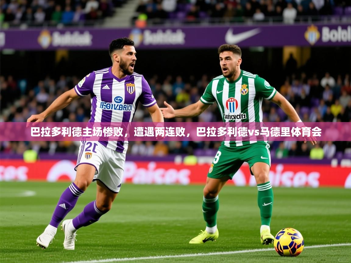 2025 优直播吧巴拉多利德主场惨败,遭遇两连败,巴拉多利德vs马德里体育会 第4张