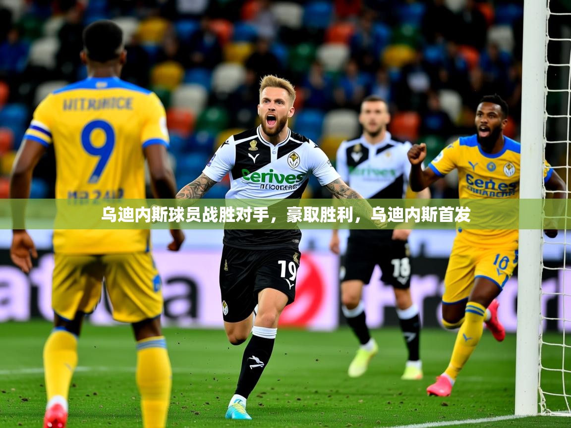 2025 优直播nba乌迪内斯球员战胜对手，豪取胜利，乌迪内斯首发  第3张