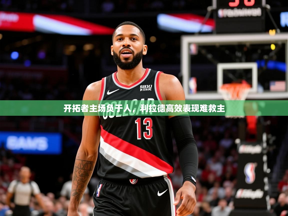 2025 优直播app开拓者主场负于人，利拉德高效表现难救主  第3张