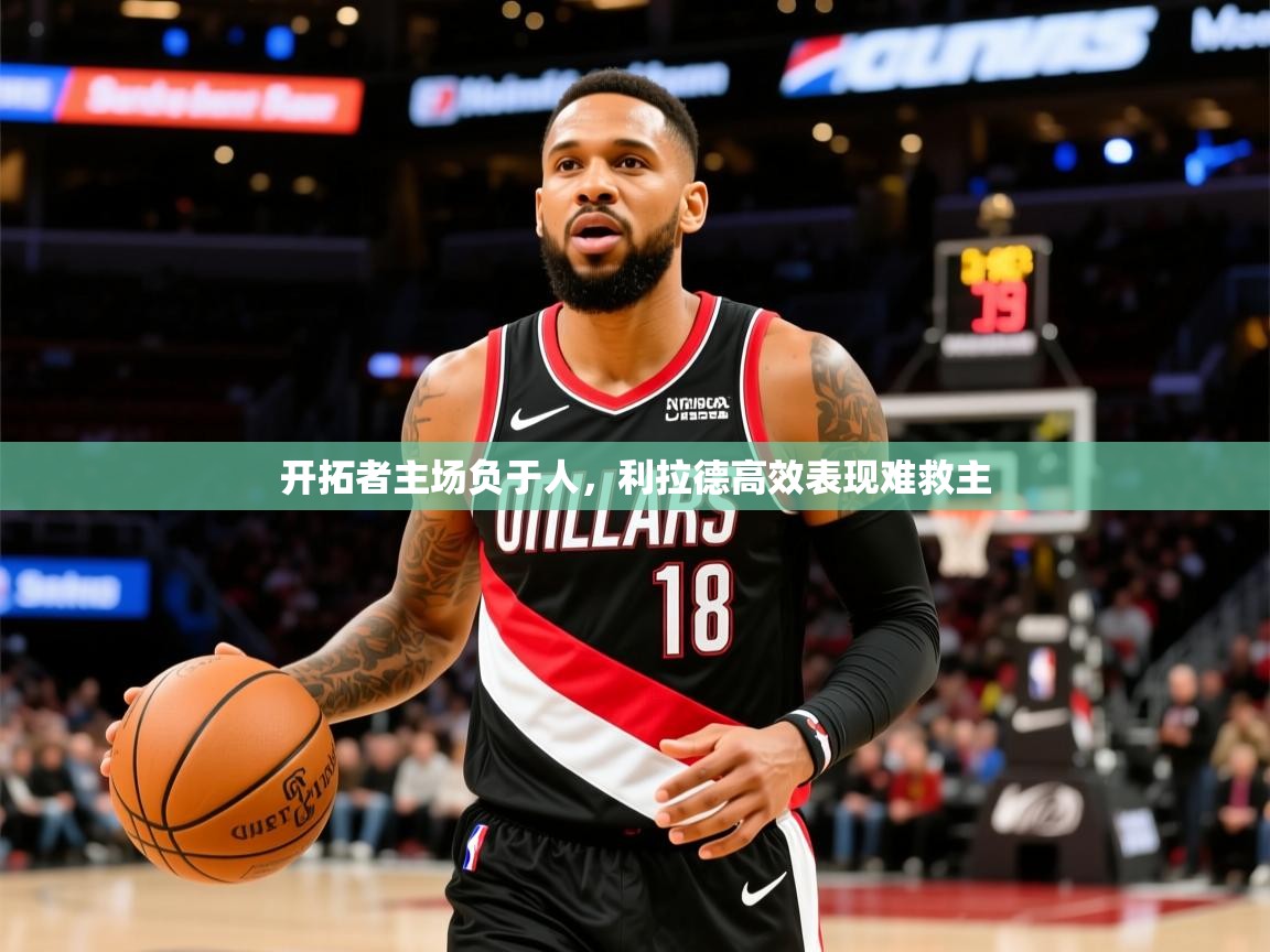 2025 优直播app开拓者主场负于人，利拉德高效表现难救主  第4张