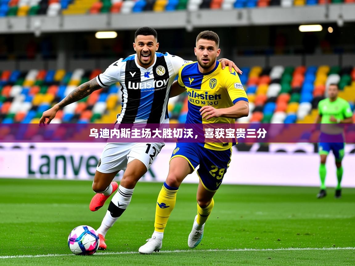 2025 优直播优直播乌迪内斯主场大胜切沃,喜获宝贵三分 第3张