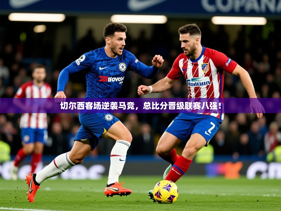 2025 优直播app切尔西客场逆袭马竞,总比分晋级联赛八强! 第1张