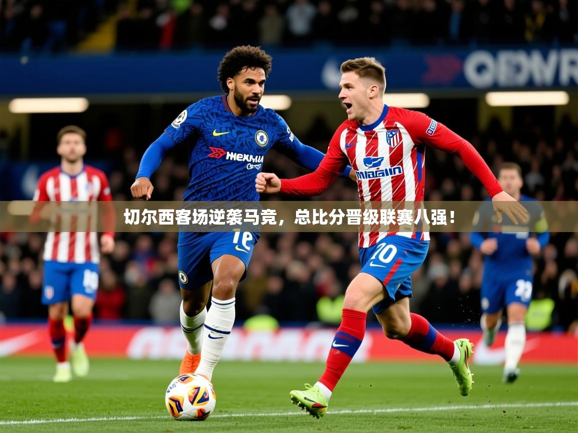 2025 优直播app切尔西客场逆袭马竞,总比分晋级联赛八强! 第2张