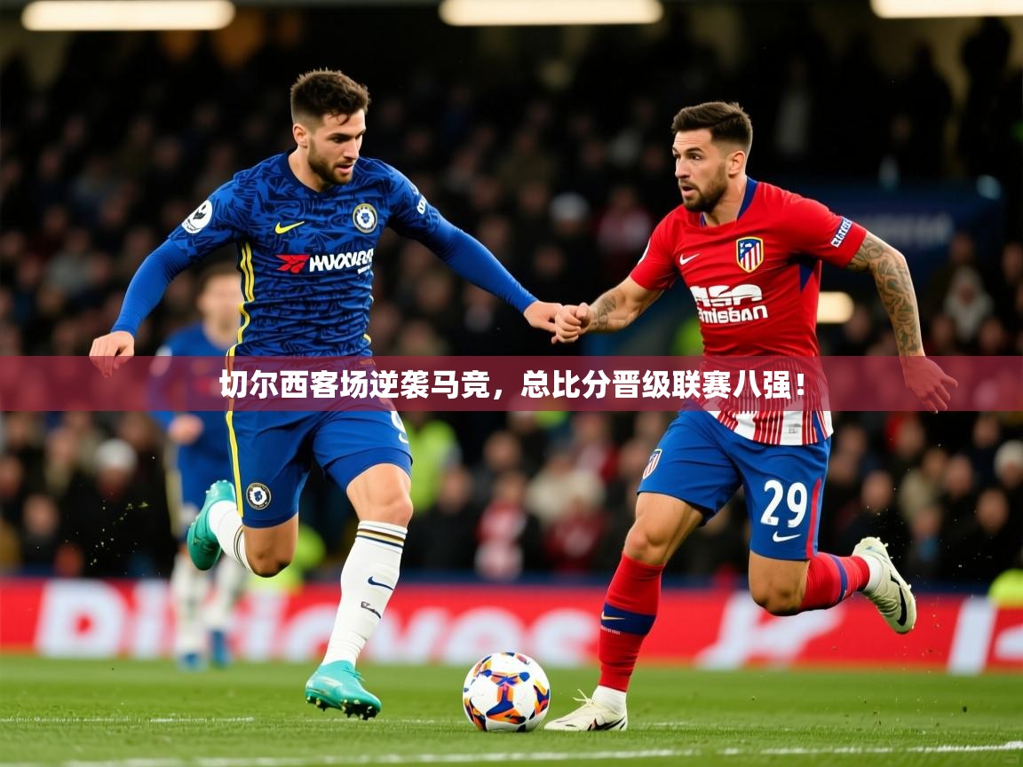2025 优直播app切尔西客场逆袭马竞,总比分晋级联赛八强! 第3张