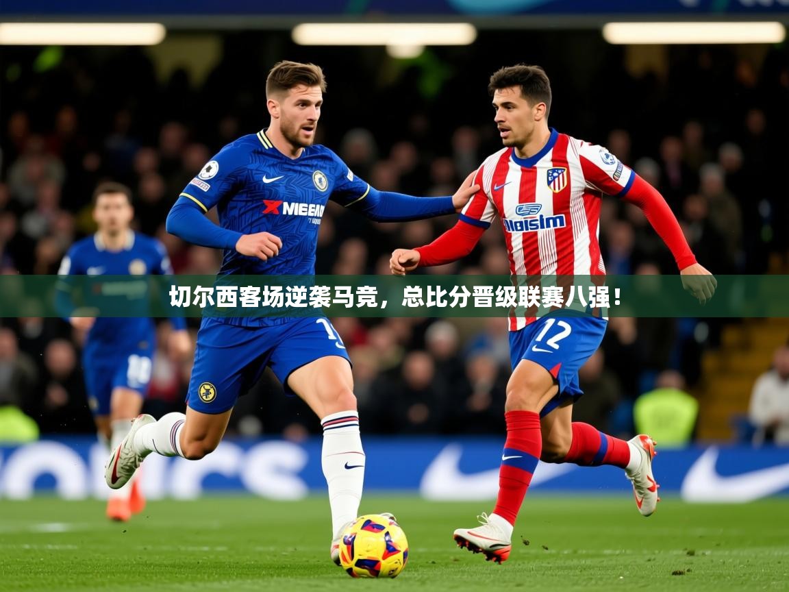 2025 优直播app切尔西客场逆袭马竞,总比分晋级联赛八强! 第4张