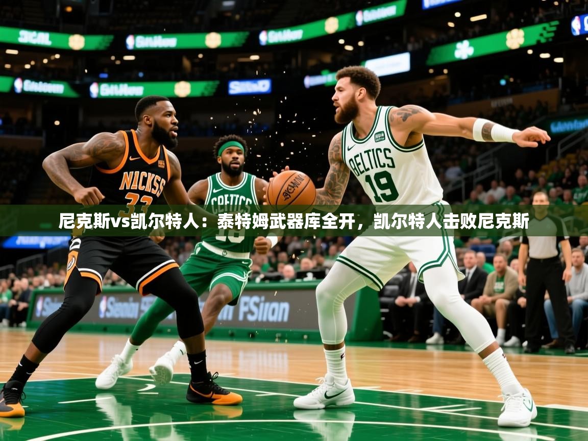 2025 优直播网尼克斯vs凯尔特人:泰特姆武器库全开,凯尔特人击败尼克斯 第3张