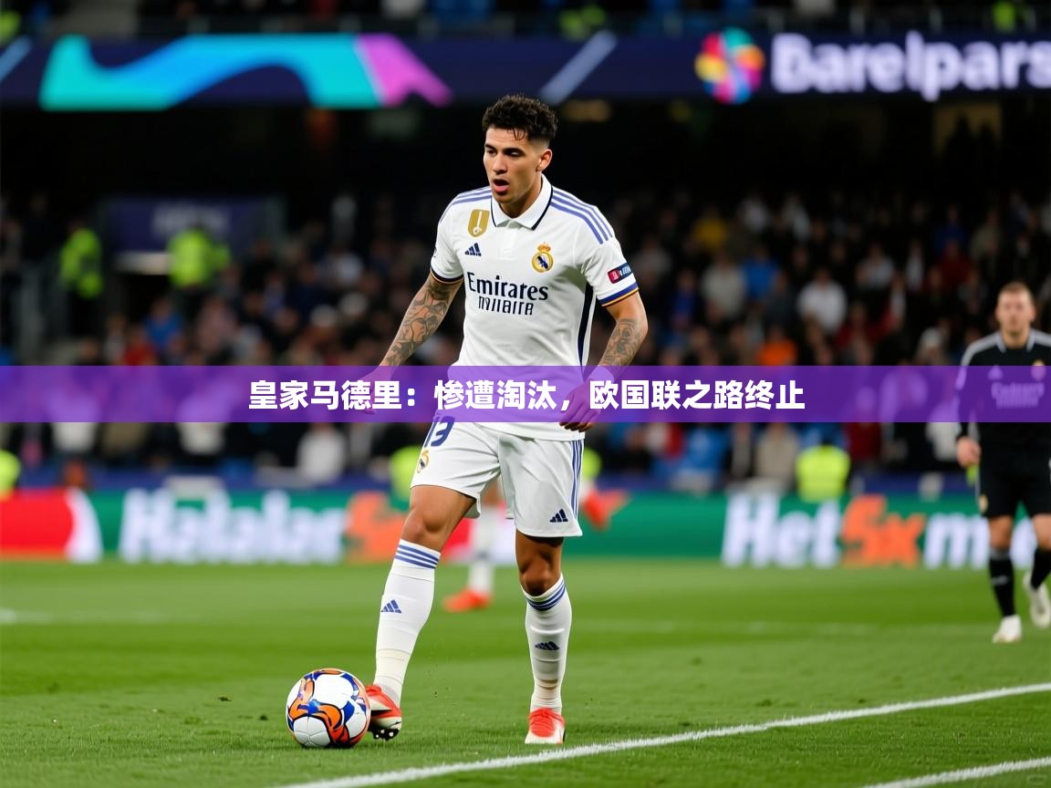 2025 优直播皇家马德里：惨遭淘汰，欧国联之路终止  第2张