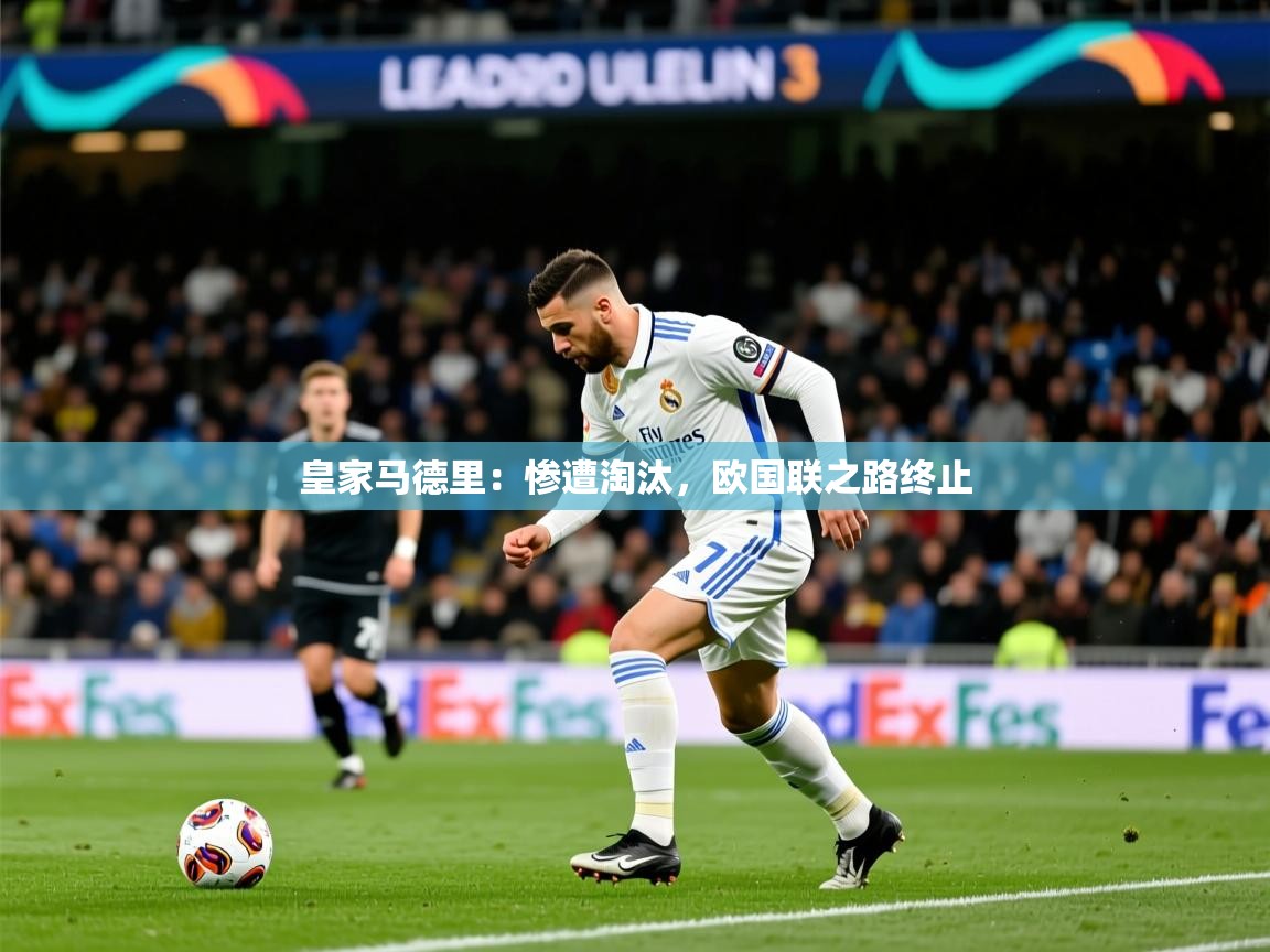 2025 优直播皇家马德里：惨遭淘汰，欧国联之路终止  第3张