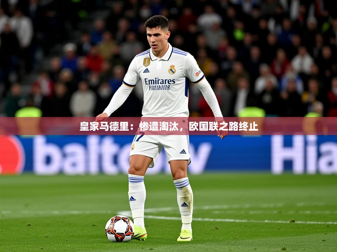 2025 优直播皇家马德里：惨遭淘汰，欧国联之路终止  第4张