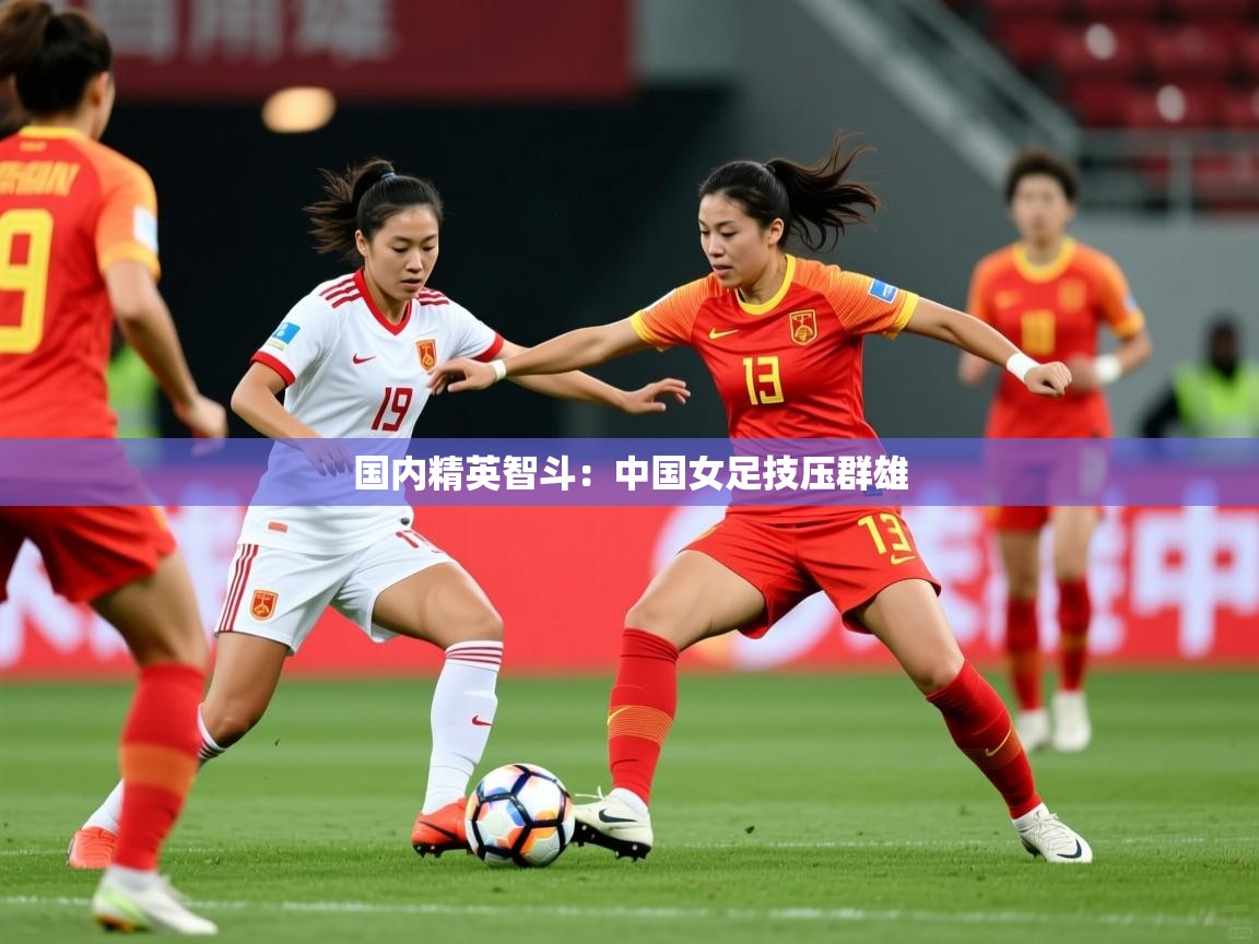 2025 优直播足球国内精英智斗：中国女足技压群雄  第2张
