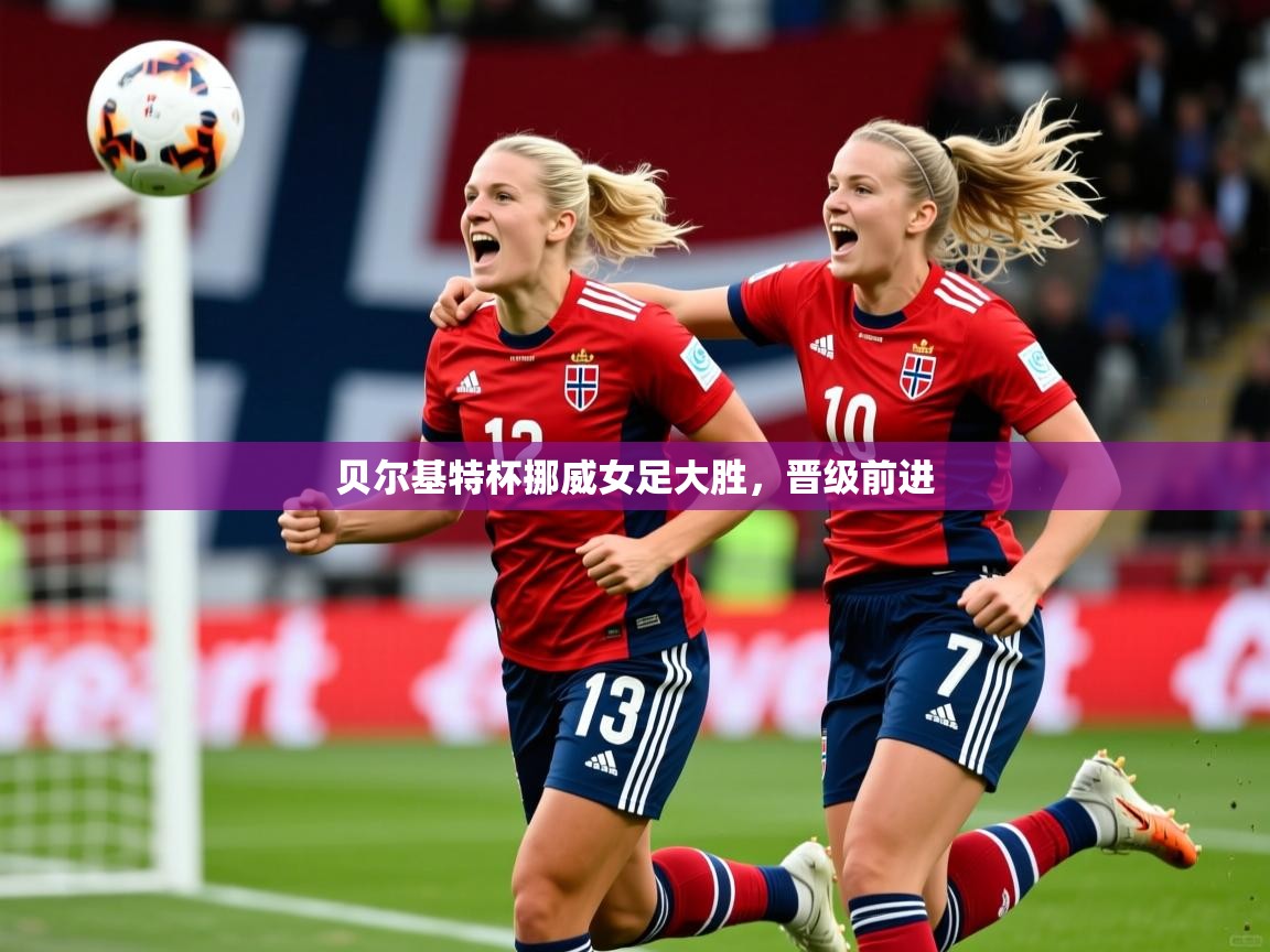 2026 优直播优直播贝尔基特杯挪威女足大胜，晋级前进  第1张