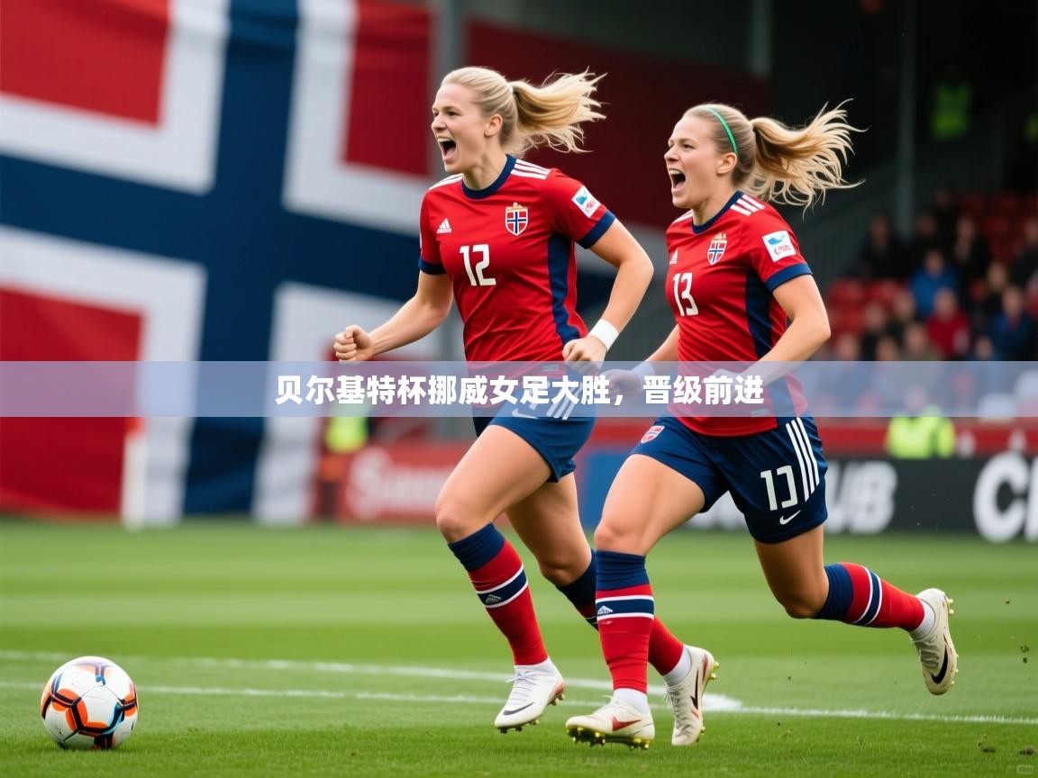 2026 优直播优直播贝尔基特杯挪威女足大胜，晋级前进  第3张