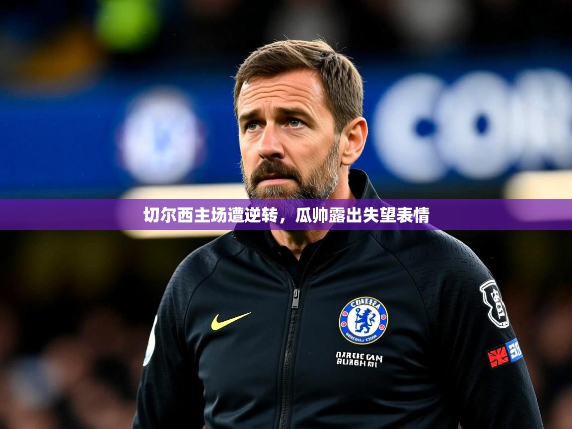 2026 优直播吧切尔西主场遭逆转，瓜帅露出失望表情  第1张