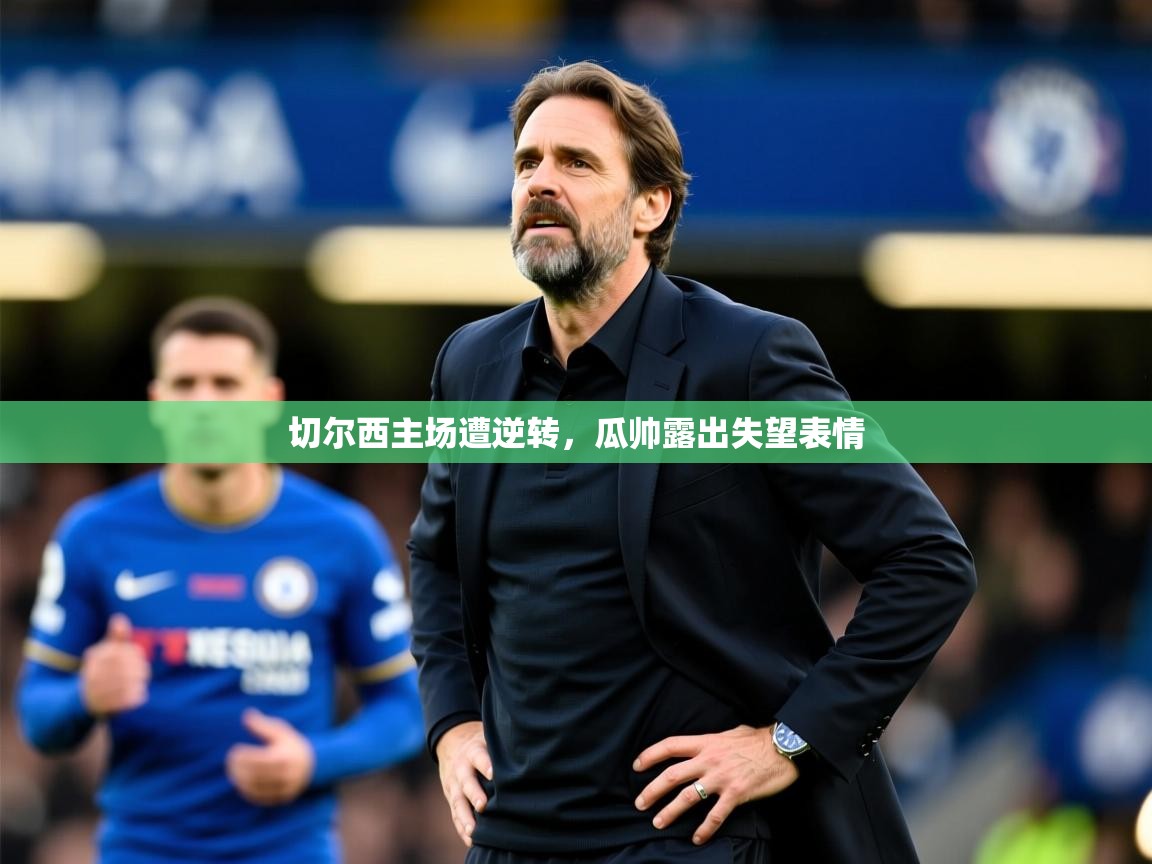 2026 优直播吧切尔西主场遭逆转，瓜帅露出失望表情  第2张
