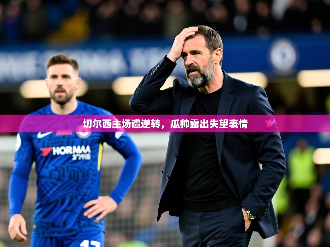 2026 优直播吧切尔西主场遭逆转，瓜帅露出失望表情  第4张