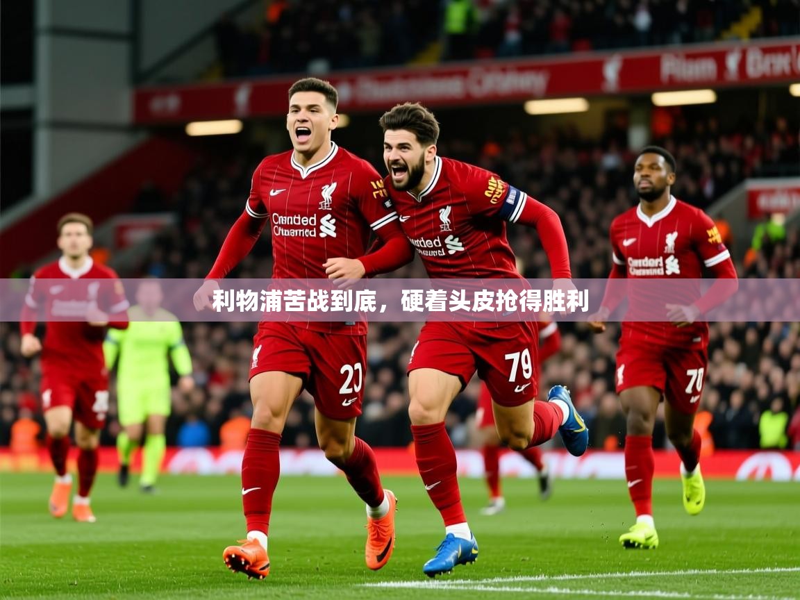 2026 优直播app利物浦苦战到底,硬着头皮抢得胜利 第3张