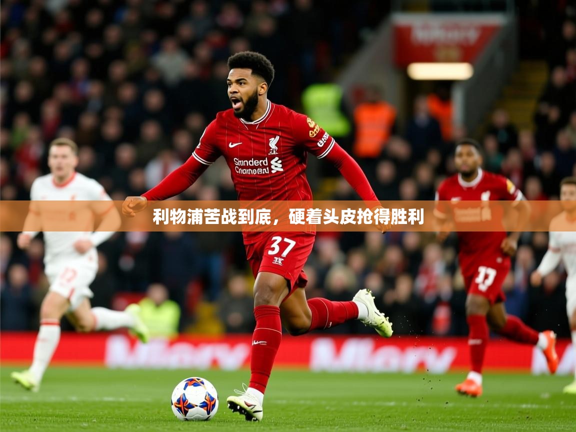 2026 优直播app利物浦苦战到底,硬着头皮抢得胜利 第4张