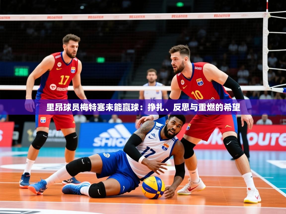 2026 优直播app里昂球员梅特塞未能赢球：挣扎、反思与重燃的希望  第2张