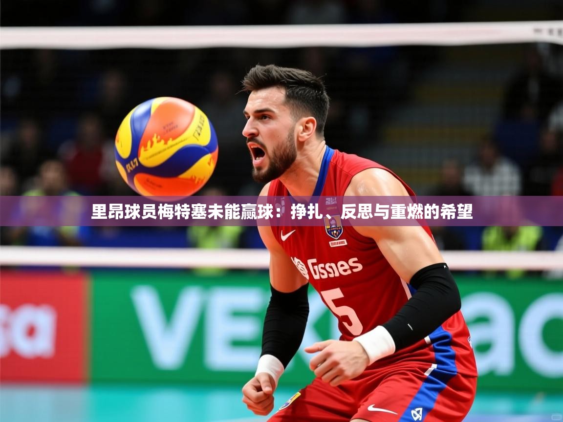 2026 优直播app里昂球员梅特塞未能赢球：挣扎、反思与重燃的希望  第4张