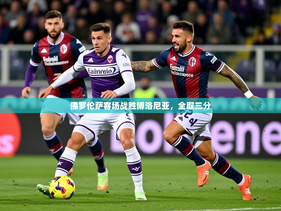 2026 优直播网佛罗伦萨客场战胜博洛尼亚，全取三分  第2张