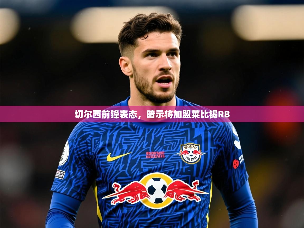 2026 优直播优直播切尔西前锋表态，暗示将加盟莱比锡RB  第3张