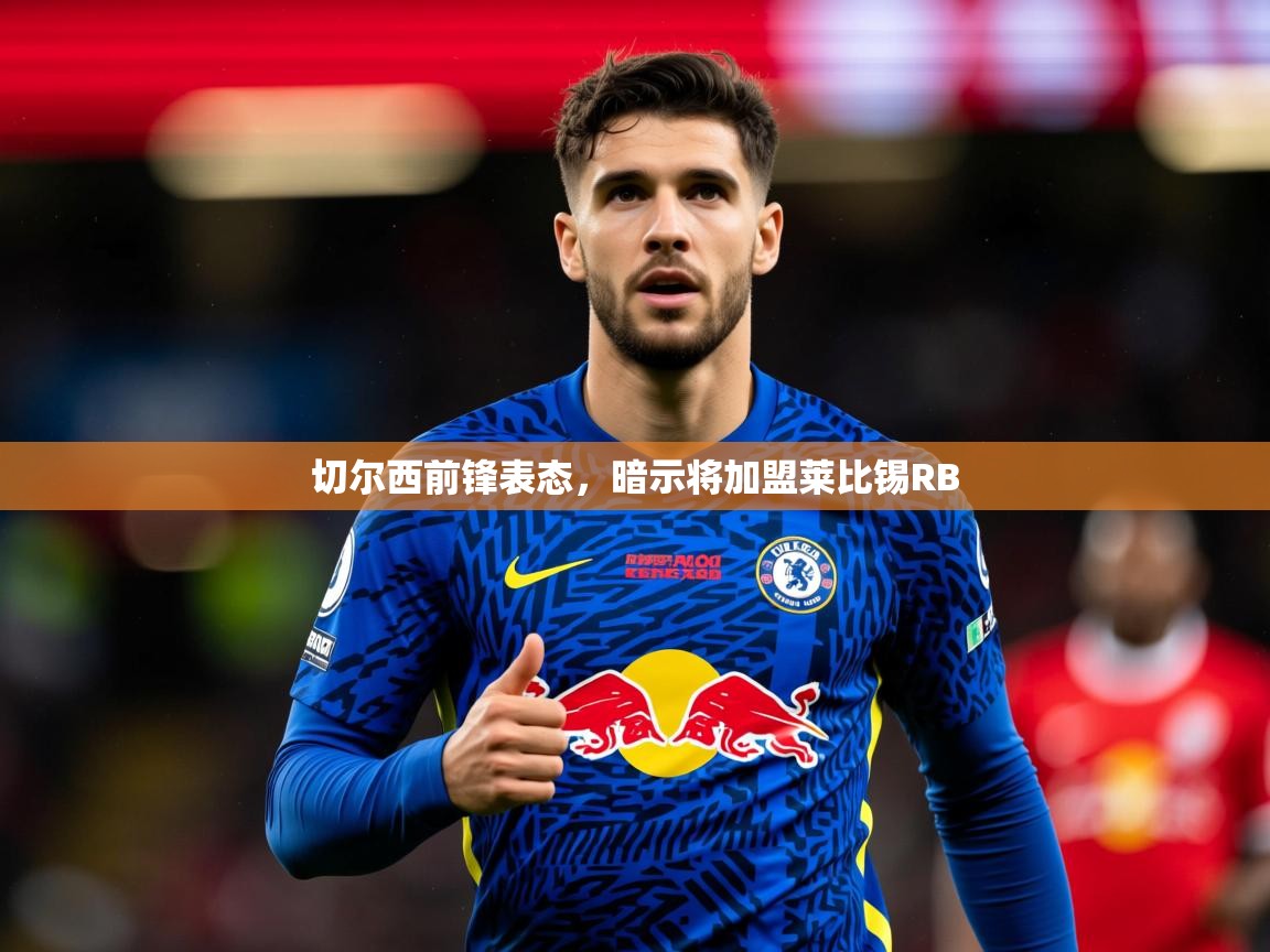 2026 优直播优直播切尔西前锋表态，暗示将加盟莱比锡RB  第4张